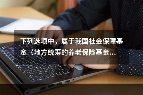 下列选项中，属于我国社会保障基金（地方统筹的养老保险基金、医