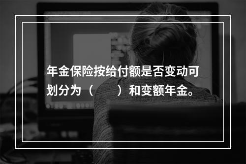 年金保险按给付额是否变动可划分为（　　）和变额年金。