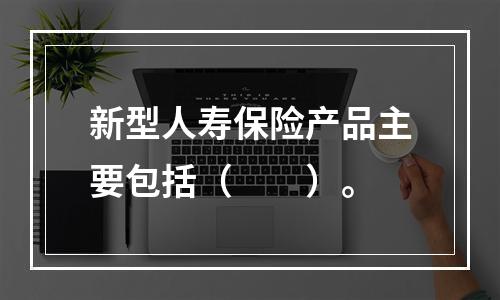 新型人寿保险产品主要包括（　　）。