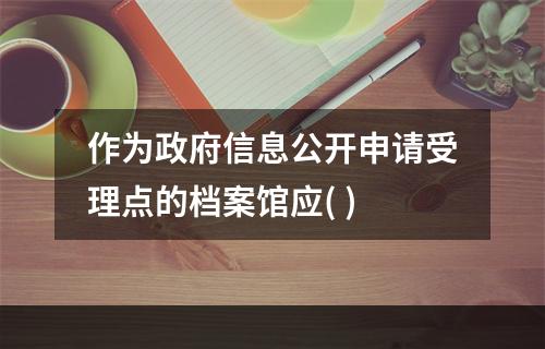 作为政府信息公开申请受理点的档案馆应( )