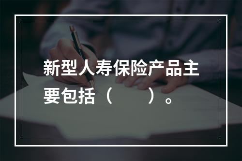 新型人寿保险产品主要包括（　　）。