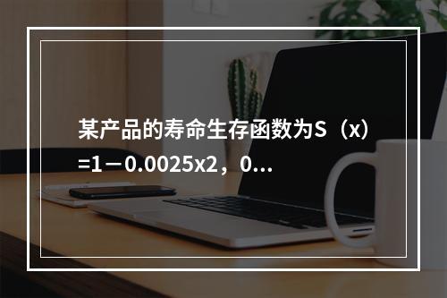 某产品的寿命生存函数为S（x）=1－0.0025x2，0≤x