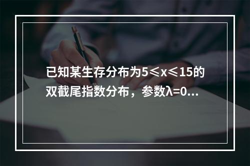 已知某生存分布为5≤x≤15的双截尾指数分布，参数λ=0.0