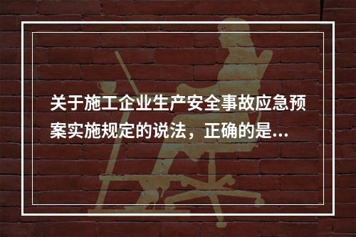 关于施工企业生产安全事故应急预案实施规定的说法，正确的是（　