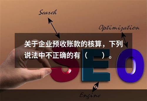 关于企业预收账款的核算，下列说法中不正确的有（　　）。