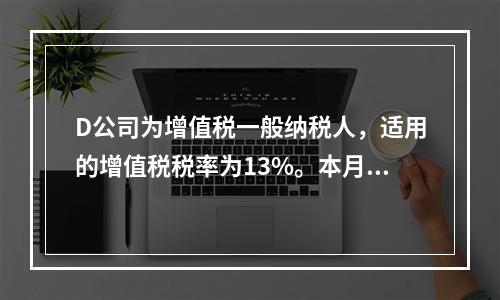 D公司为增值税一般纳税人，适用的增值税税率为13%。本月发生