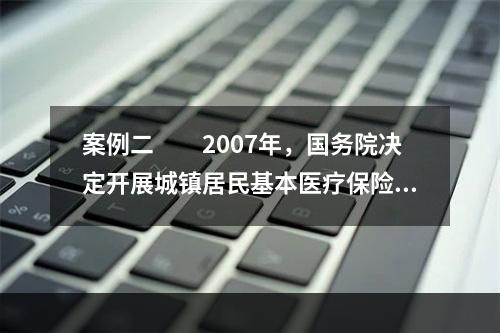 案例二　　2007年，国务院决定开展城镇居民基本医疗保险试