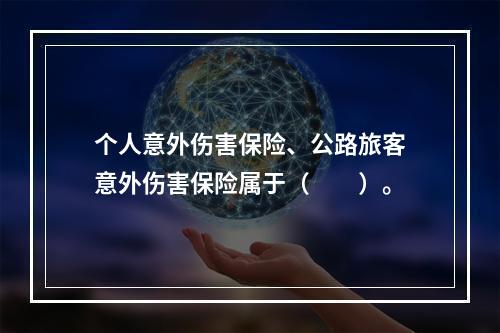 个人意外伤害保险、公路旅客意外伤害保险属于（　　）。