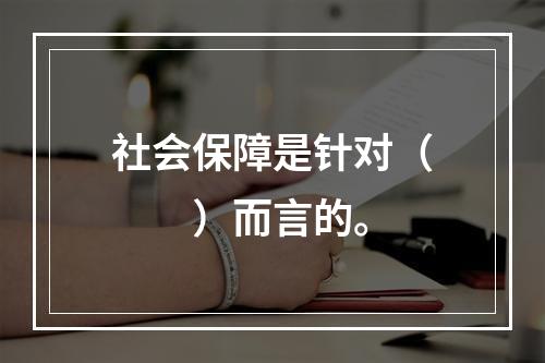 社会保障是针对（　　）而言的。