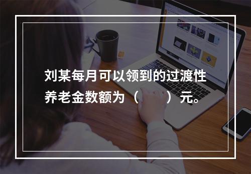 刘某每月可以领到的过渡性养老金数额为（　　）元。