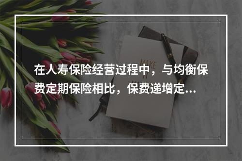 在人寿保险经营过程中，与均衡保费定期保险相比，保费递增定期保