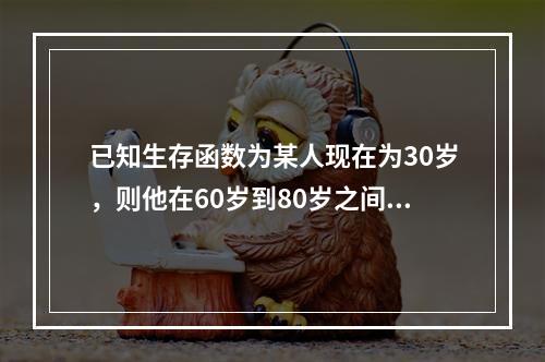 已知生存函数为某人现在为30岁，则他在60岁到80岁之间死亡