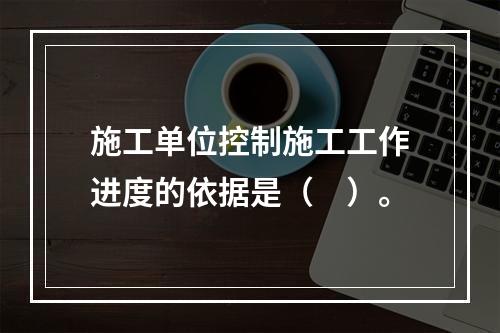 施工单位控制施工工作进度的依据是（　）。