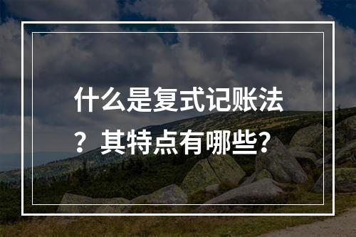 什么是复式记账法？其特点有哪些？