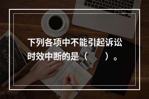 下列各项中不能引起诉讼时效中断的是（　　）。