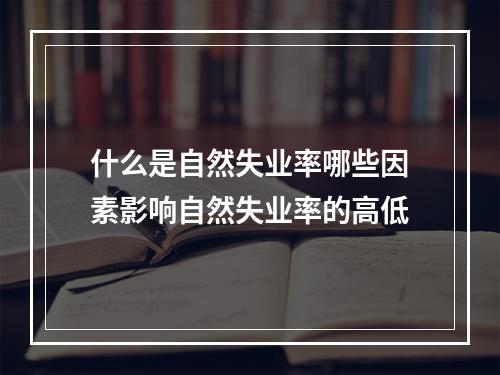 什么是自然失业率哪些因素影响自然失业率的高低