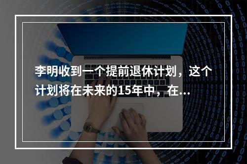 李明收到一个提前退休计划，这个计划将在未来的15年中，在每个