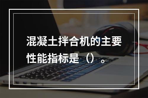 混凝土拌合机的主要性能指标是（）。