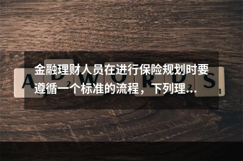 金融理财人员在进行保险规划时要遵循一个标准的流程，下列理财规