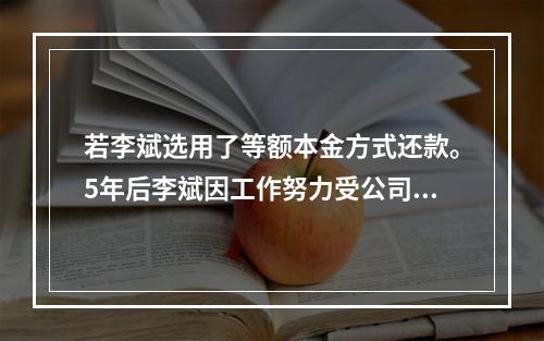 若李斌选用了等额本金方式还款。5年后李斌因工作努力受公司奖励