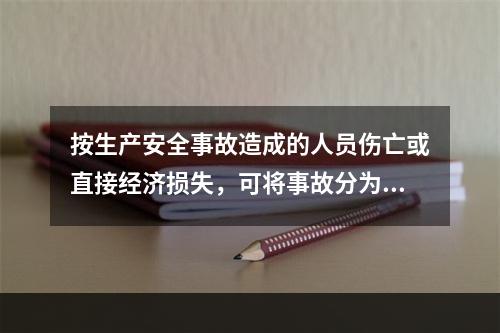 按生产安全事故造成的人员伤亡或直接经济损失，可将事故分为（　