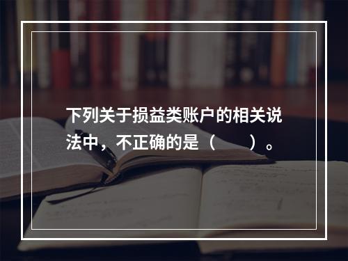 下列关于损益类账户的相关说法中，不正确的是（　　）。