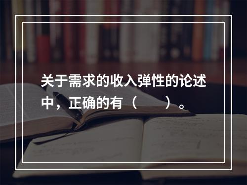 关于需求的收入弹性的论述中，正确的有（　　）。