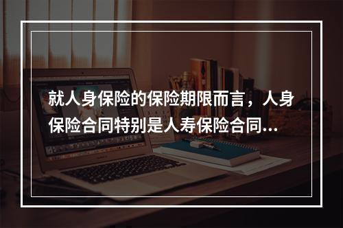 就人身保险的保险期限而言，人身保险合同特别是人寿保险合同表现