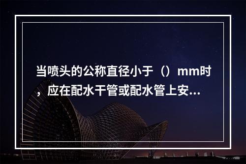 当喷头的公称直径小于（）mm时，应在配水干管或配水管上安装过