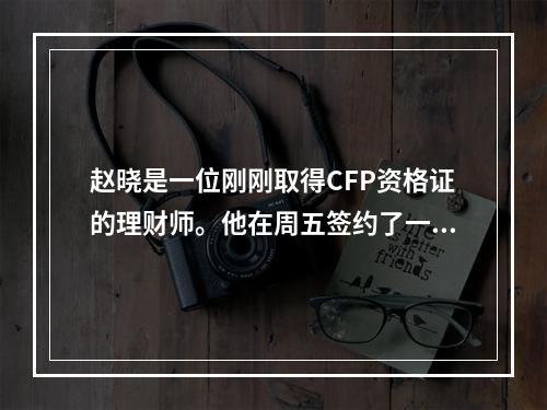 赵晓是一位刚刚取得CFP资格证的理财师。他在周五签约了一位新