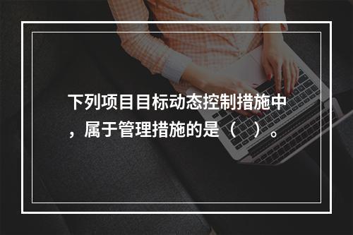 下列项目目标动态控制措施中，属于管理措施的是（　）。