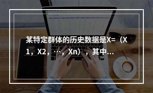 某特定群体的历史数据是X=（X1，X2，…，Xn），其中Xj