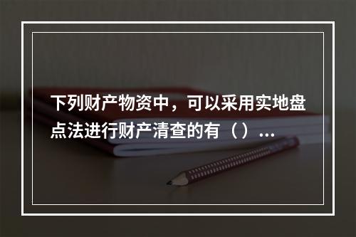 下列财产物资中，可以采用实地盘点法进行财产清查的有（ ）。