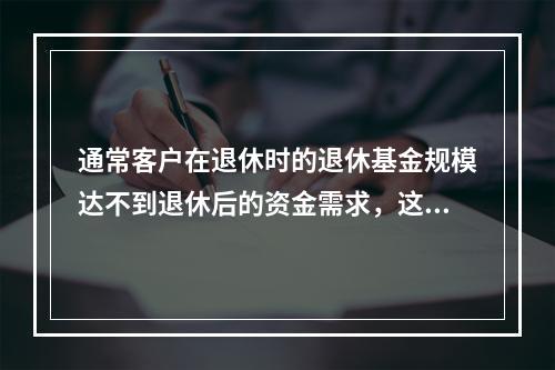 通常客户在退休时的退休基金规模达不到退休后的资金需求，这就会