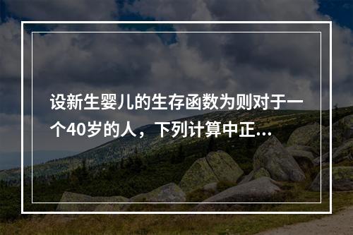 设新生婴儿的生存函数为则对于一个40岁的人，下列计算中正确的