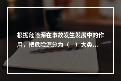 根据危险源在事故发生发展中的作用，把危险源分为（　）大类。