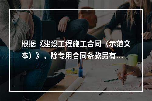 根据《建设工程施工合同（示范文本）》，除专用合同条款另有约定