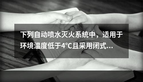 下列自动喷水灭火系统中，适用于环境温度低于4℃且采用闭式喷头