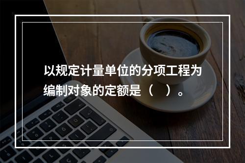 以规定计量单位的分项工程为编制对象的定额是（　）。