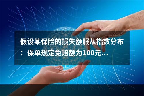 假设某保险的损失额服从指数分布：保单规定免赔额为100元，赔