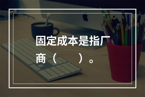 固定成本是指厂商（　　）。