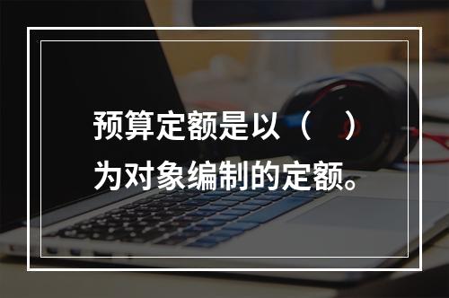 预算定额是以（　）为对象编制的定额。