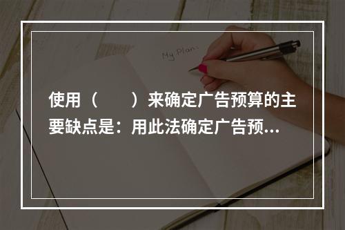 使用（　　）来确定广告预算的主要缺点是：用此法确定广告预算