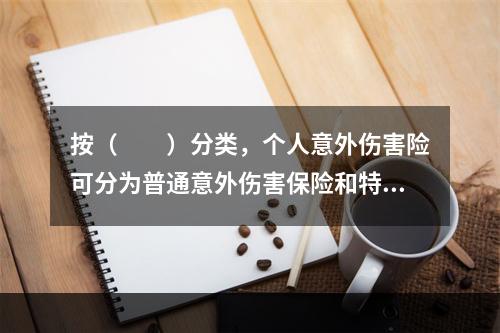 按（　　）分类，个人意外伤害险可分为普通意外伤害保险和特定意