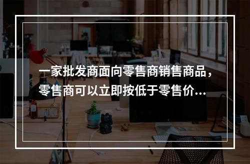 一家批发商面向零售商销售商品，零售商可以立即按低于零售价36