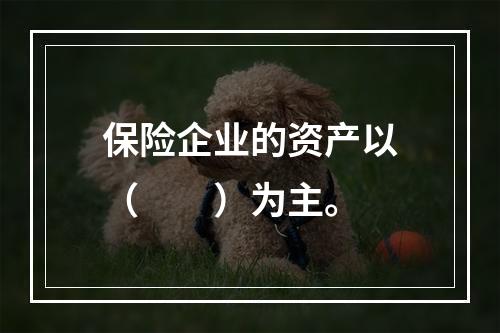 保险企业的资产以（　　）为主。