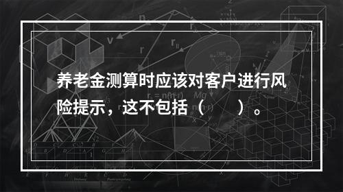 养老金测算时应该对客户进行风险提示，这不包括（　　）。