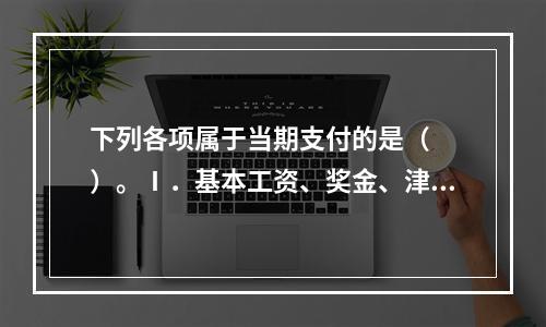 下列各项属于当期支付的是（　　）。Ⅰ．基本工资、奖金、津贴Ⅱ