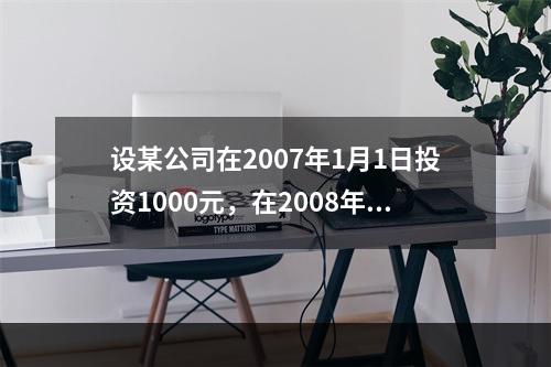 设某公司在2007年1月1日投资1000元，在2008年1月