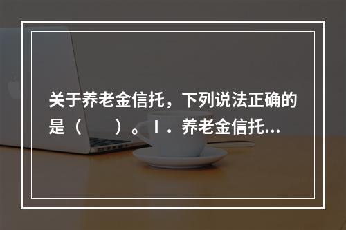 关于养老金信托，下列说法正确的是（　　）。Ⅰ．养老金信托是基